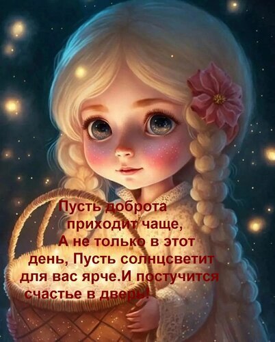 Милая девочка с корзинкой и пожеланиями добра и счастья. Красивая поздравительная открытка с душевным текстом для соцсетей и мессенджеров. Открытка Пусть доброта приходит чаще, А не только в этот день, Пусть солнце светит для вас ярче И постучится Милая цифровая иллюстрация в стиле 3D-анимации, изображающая очаровательную девочку с большими выразительными глазами и светлыми косичками. Девочка одета в светлое платье, в волосах — розовый цветок, а в руках она держит плетеную корзинку. На картинке присутствует поздравительный текст на русском языке: «Пусть доброта приходит чаще, А не только в этот день, Пусть солнце светит для вас ярче. И постучится счастье в двери!». Изображение наполнено волшебной атмосферой благодаря мягкому освещению и светящимся частицам на темном фоне Милая девочка с корзинкой и пожеланиями добра и счастья. Красивая поздравительная открытка с душевным текстом для соцсетей и мессенджеров. Открытка Пусть доброта приходит чаще, А не только в этот день, Пусть солнце светит для вас ярче И постучится Милая цифровая иллюстрация в стиле 3D-анимации, изображающая очаровательную девочку с большими выразительными глазами и светлыми косичками. Девочка одета в светлое платье, в волосах — розовый цветок, а в руках она держит плетеную корзинку. На картинке присутствует поздравительный текст на русском языке: «Пусть доброта приходит чаще, А не только в этот день, Пусть солнце светит для вас ярче. И постучится счастье в двери!». Изображение наполнено волшебной атмосферой благодаря мягкому освещению и светящимся частицам на темном фоне