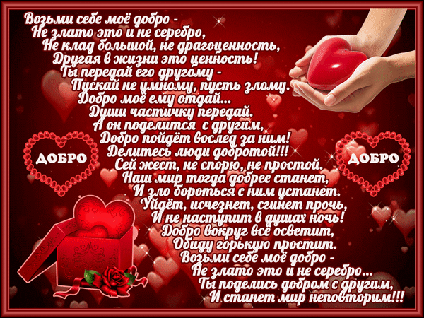Вдохновляющая открытка с цитатой о добре и любви. Красивое изображение сердец и текст о важности делиться теплом с окружающими. Анимированная открытка Возьми себе мое добр Не злато это не серебро, Не клад большой Изображение с вдохновляющей цитатой о силе добра на красном фоне с множеством сердец. На картинке изображены руки, бережно держащие красное сердце, и открытая шкатулка с сердцами внутри. Текст стихотворения призывает людей делиться добротой друг с другом, утверждая, что это главная ценность в жизни, способная преобразить мир и победить зло