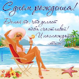 С днем рождения! Делай то, что делает тебя счастливой! И наслаждайся этим!  Открытка с днем рождения для девушки: океан, пальмы, тропические цветы, девушка в бикини сидит на пляже и пьет коктейль.
