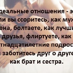 Идеальные отношения - это если вы ссоритесь, как муж и жена, болтаете, как лучшие друзья, флиртуете, как шестнадцатилетние подростки, и заботитесь друг о друге, как брат и сестра.
