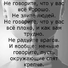 Не говорите, что у вас все хорошо. Не злите людей. Не говорите, что у вас все плохо, и как вам трудно. Не радуйте врагов. И вообще: меньше говорите, пусть окружающие спят крепче.