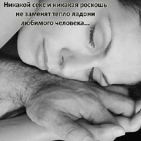 Никакой секс и никакая роскошь не заменят тепло ладони любимого человека...