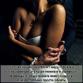 Я из тех людей, которые с виду гордые и бесчувственные, а внутри нежные и ранимые... И иногда, чтобы сломать мою гордость, меня достаточно просто обнять...
