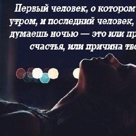 Первый человек, о котором ты думаешь утром, и последний человек, о котором ты думаешь ночью — это или причина твоего счастья, или причина твоей боли.