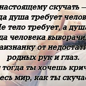 По-настоящему скучать — это когда душа требует человека. Не тело требует, а душа. Когда человека выворачивает наизнанку от недостатка родных рук и глаз. Вот тогда ты хочешь кричать на весь мир, как ты скучаешь.