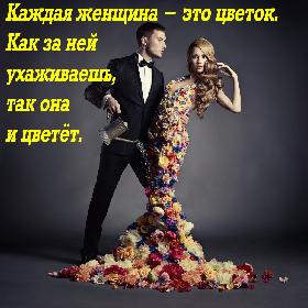 Каждая женщина - это цветок. Как за ней ухаживаешь, так она и цветет.