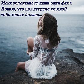 Меня успокаивает лишь один факт. Я знаю, что при встрече со мной, тебе также больно...