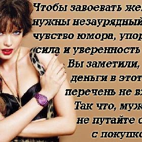 Чтобы завоевать женщину, нужны незаурядный ум, чувство юмора, упорство, сила и уверенность в себе! Вы заметили, что деньги в этот перечень не входят?! Так что, мужчины, не путайте охоту с покупкой!