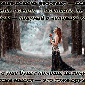 Можешь помочь человеку — помоги, не можешь помочь — помолись, не умеешь молиться — подумай о человеке хорошо! И это уже будет помощь, потому что светлые мысли — это тоже оружие...