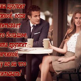 Мужчина дружит с женщиной, если рассчитывает на что-то большее, а женщина дружит с мужчиной, если ему не на что рассчитывать!
