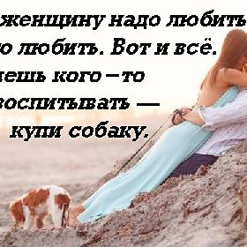 Свою женщину надо любить. Просто любить. Вот и все. А хочешь кого-то воспитывать — купи собаку.