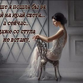 Раньше я пошла бы за тобой на край света... а сейчас... даже со стула не встану.