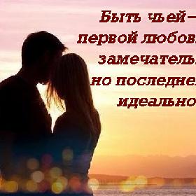 Быть чьей-то первой любовью — замечательно, но последней — идеально!