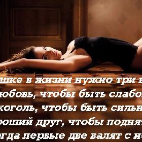 Девушке в жизни нужно три вещи: любовь, чтобы быть слабой, алкоголь, чтобы быть сильной, и хороший друг, чтобы поднять ее, когда первые две валят с ног.