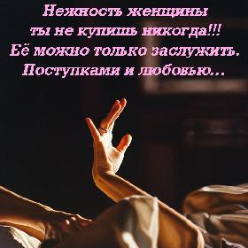Нежность женщины ты не купишь никогда!!! Ее можно только заслужить. Поступками и любовью…