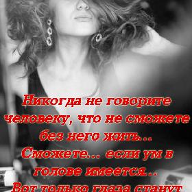 Никогда не говорите человеку, что не сможете без него жить… Сможете… если ум в голове имеется… Вот только глаза станут другими… и дышать поначалу будет трудно…