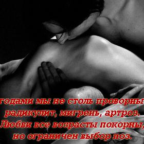 С годами мы не столь проворны — радикулит, мигрень, артроз.  Любви все возрасты покорны, но ограничен выбор поз.