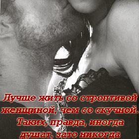 Лучше жить со строптивой женщиной, чем со скучной. Таких, правда, иногда душат, зато никогда не бросают.