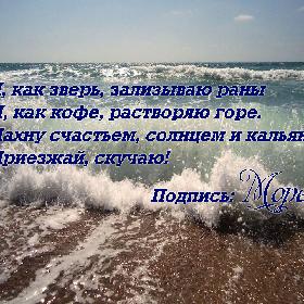 Я, как зверь, зализываю раны И, как кофе, растворяю горе. Пахну счастьем, солнцем и кальяном. Приезжай, скучаю! Подпись: Море.