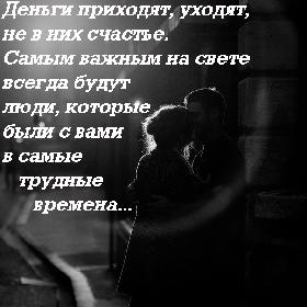 Деньги приходят, уходят, не в них счастье. Самым важным на свете всегда будут люди, которые были с вами в самые трудные времена...