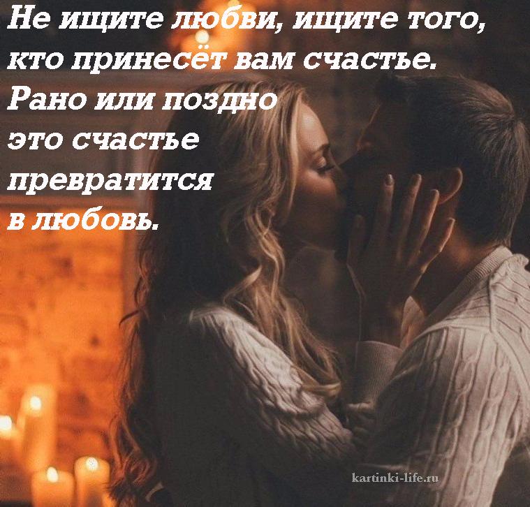 Не ищите любви, ищите того, кто принесет вам счастье. Рано или поздно это счастье превратится в любовь.
