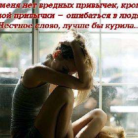 У меня нет вредных привычек, кроме одной привычки - ошибаться в людях... Честное слово, лучше бы курила...