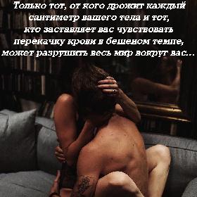Только тот, от кого дрожит каждый сантиметр вашего тела и тот, кто заставляет вас чувствовать перекачку крови в бешеном темпе, может разрушить весь мир вокруг вас…