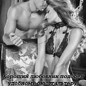 Хороший любовник подобен удобному бюстгальтеру: он оказывает Вам поддержку, близок к сердцу и его чертовски сложно найти...