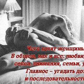 Чего хотят женщины? В общем, как и все: любви, тепла, секса, внимания, семьи, уюта... Главное – угадать дозу и последовательность...