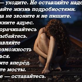 Уходя — уходите. Не оставляйте надежду, не ломайте жизнь подробностями. Никогда не звоните и не пишите. Вычеркните адрес. Не поворачивайтесь и не улыбайтесь. Не оставляйте себе возможность вернуться. Смотрите вперед. Сожгите мосты. А иначе — оставайтесь.