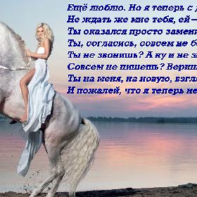 Еще люблю. Но я теперь с другим. Не ждать же мне тебя, ей-Богу, вечность. Ты оказался просто заменим. Ты, согласись, совсем не безупречен. Ты не звонишь? А ну и не звони. Совсем не пишешь? Веришь, и не надо! Ты на меня, на новую, взгляни И пожалей, что я теперь не рядом.