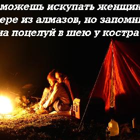 Ты можешь искупать женщину в озере из алмазов, но запомнит она поцелуй в шею у костра