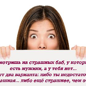 Смотришь на страшных баб, у которых есть мужики, а у тебя нет... И тут два варианта: либо ты недостаточно страшная... либо еще страшнее, чем эти...