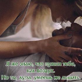 Я же знаю, что нужен тебе, как воздух. Но ты, дура, умеешь не дышать.