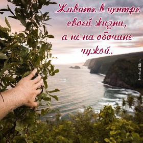 Живите в центре своей жизни, а не на обочине чужой.