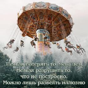 Нельзя потерять то, чего нет. Нельзя разрушить то, что не построено. Можно лишь развеять иллюзию того, что кажется реальным.