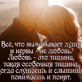 Все, что выматывает душу и нервы – не любовь. Любовь – это тишина, такая особенная тишина, когда слушаешь и слышишь, понимаешь и понят.