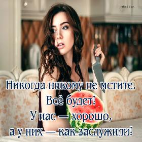 Никогда никому не мстите. Все будет! У нас — хорошо, а у них — как заслужили!