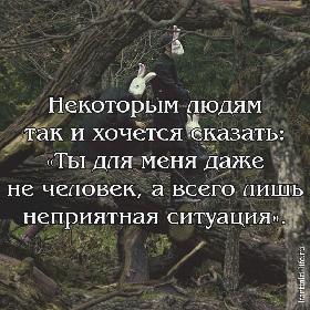 Некоторым людям так и хочется сказать: «Ты для меня даже не человек, а всего лишь неприятная ситуация».