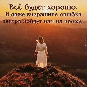 Все будет хорошо. И даже вчерашние ошибки завтра пойдут нам на пользу.