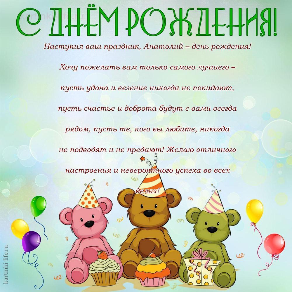 Наступил ваш праздник, Анатолий – день рождения! Хочу пожелать вам только самого лучшего – пусть удача и везение никогда не покидают, пусть счастье и доброта будут с вами всегда рядом, пусть те, кого вы любите, никогда не подводят и не предают! Желаю отличного настроения и невероятного успеха во всех делах!