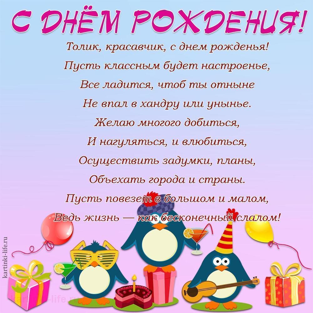 Толик, красавчик, с днем рожденья!
Пусть классным будет настроенье,
Все ладится, чтоб ты отныне
Не впал в хандру или унынье.
Желаю многого добиться,
И нагуляться, и влюбиться,
Осуществить задумки, планы,
Объехать города и страны.
Пусть повезет в большом и малом,
Ведь жизнь — как бесконечный слалом!