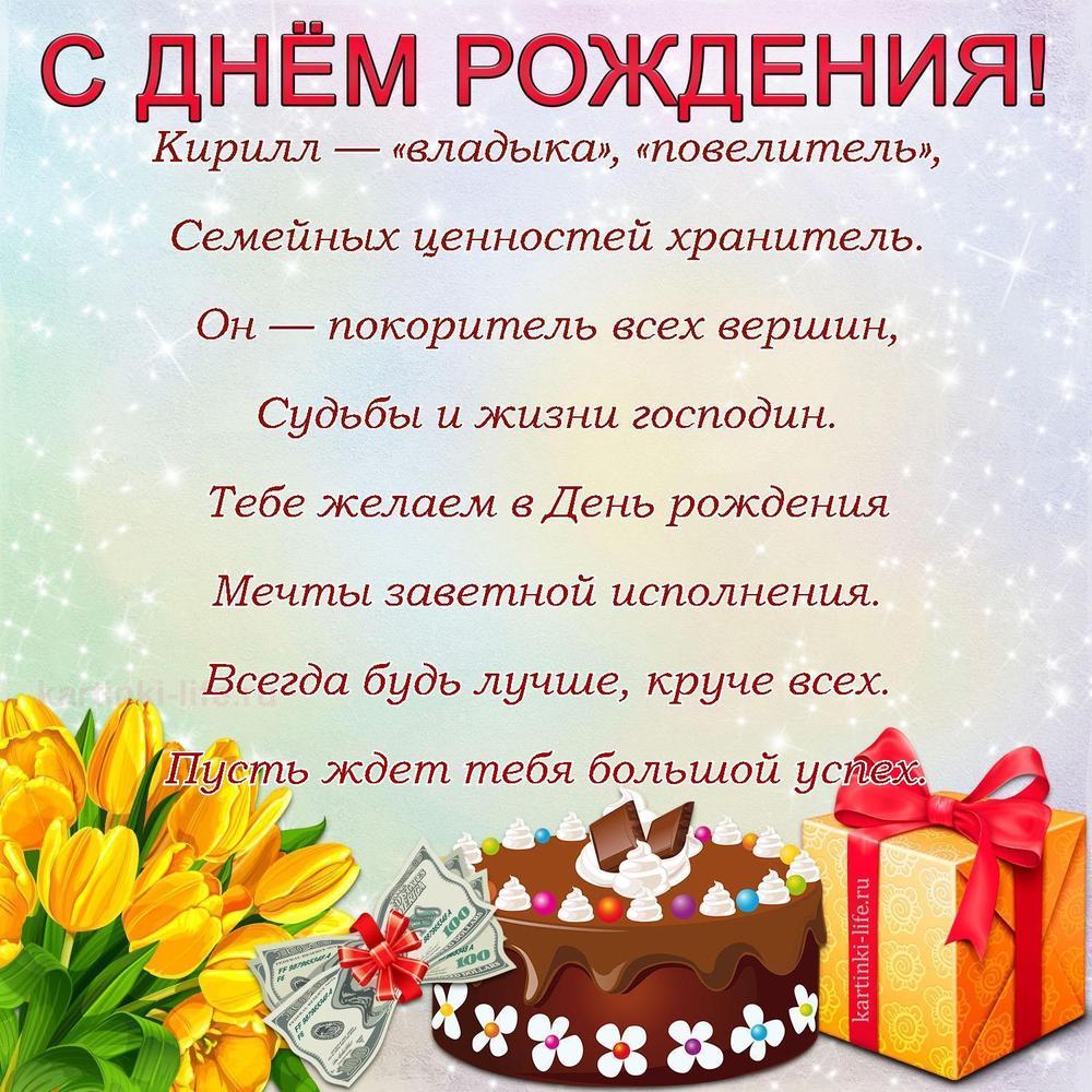 Кирилл — «владыка», «повелитель»,
Семейных ценностей хранитель.
Он — покоритель всех вершин,
Судьбы и жизни господин.
Тебе желаем в День рождения
Мечты заветной исполнения.
Всегда будь лучше, круче всех.
Пусть ждет тебя большой успех.