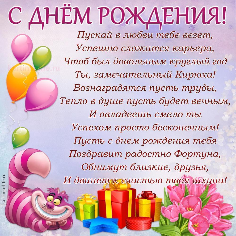 Пускай в любви тебе везет,
Успешно сложится карьера,
Чтоб был довольным круглый год
Ты, замечательный Кирюха!
Вознаградятся пусть труды,
Тепло в душе пусть будет вечным,
И овладеешь смело ты
Успехом просто бесконечным!
Пусть с днем рождения тебя
Поздравит радостно Фортуна,
Обнимут близкие, друзья,
И двинет к счастью твоя шхуна!