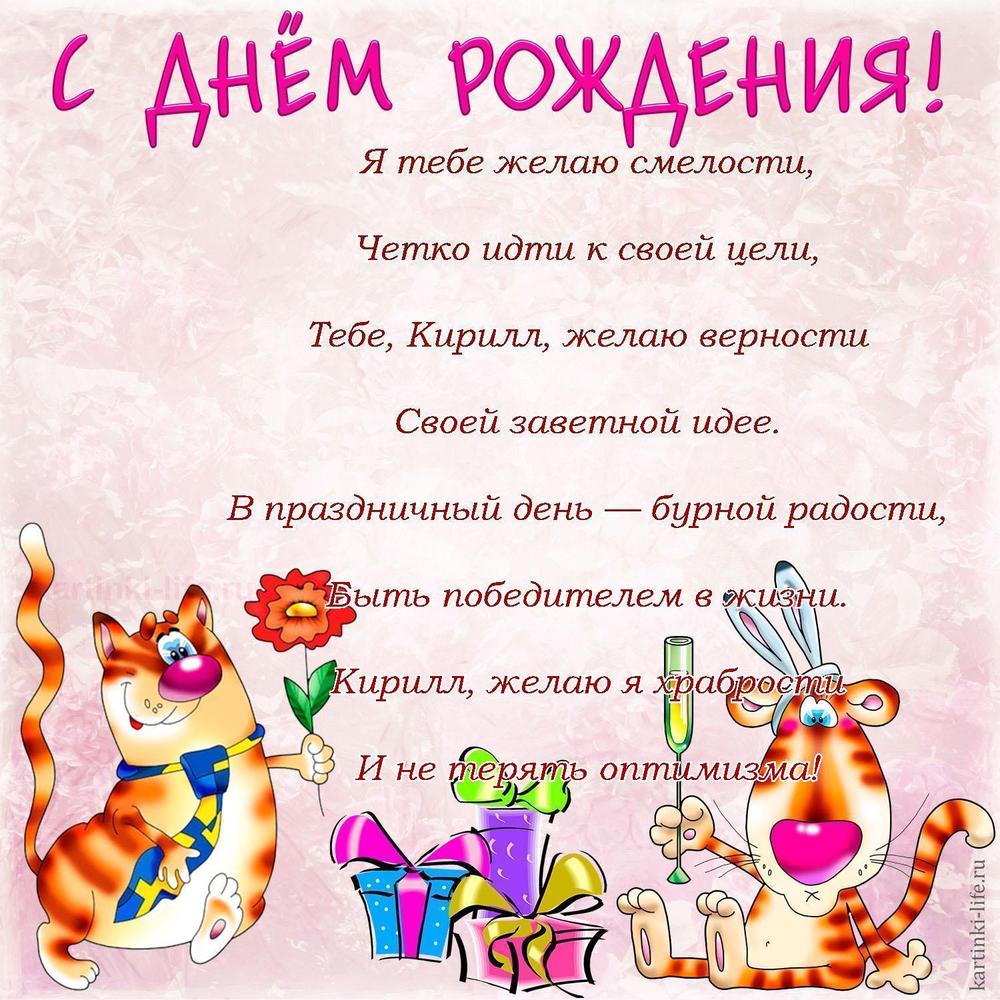 Я тебе желаю смелости,
Четко идти к своей цели,
Тебе, Кирилл, желаю верности
Своей заветной идее.
В праздничный день — бурной радости,
Быть победителем в жизни.
Кирилл, желаю я храбрости
И не терять оптимизма!