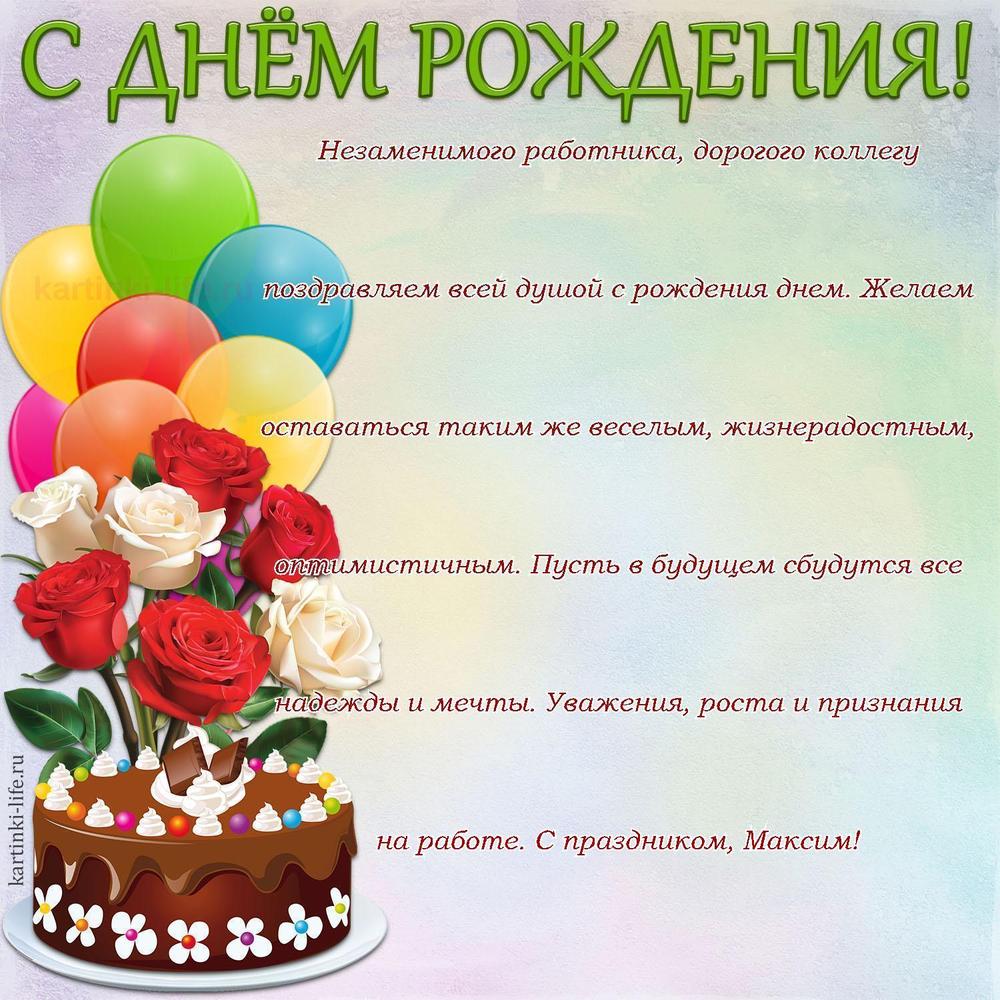 Незаменимого работника, дорогого коллегу поздравляем всей душой с рождения днем. Желаем оставаться таким же веселым, жизнерадостным, оптимистичным. Пусть в будущем сбудутся все надежды и мечты. Уважения, роста и признания на работе. С праздником, Максим!