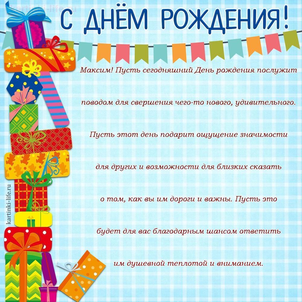Максим! Пусть сегодняшний День рождения послужит поводом для свершения чего-то нового, удивительного. Пусть этот день подарит ощущение значимости для других и возможности для близких сказать о том, как вы им дороги и важны. Пусть это будет для вас благодарным шансом ответить им душевной теплотой и вниманием.