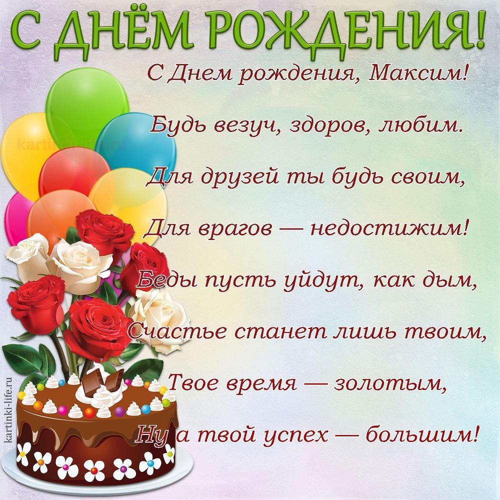 C Днем рождения, Максим!
Будь везуч, здоров, любим.
Для друзей ты будь своим,
Для врагов — недостижим!
Беды пусть уйдут, как дым,
Счастье станет лишь твоим,
Твое время — золотым,
Ну а твой успех — большим!