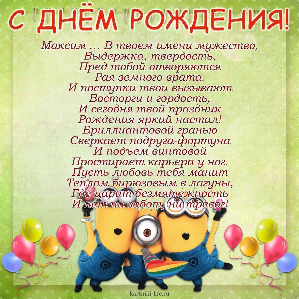 Максим … В твоем имени мужество,
Выдержка, твердость,
Пред тобой отворяются
Рая земного врата.
И поступки твои вызывают
Восторги и гордость,
И сегодня твой праздник
Рождения яркий настал!
Бриллиантовой гранью
Сверкает подруга-фортуна
И подъем винтовой
Простирает карьера у ног.
Пусть любовь тебя манит
Теплом бирюзовым в лагуны,
Где царит безмятежность
И нет ни забот, ни тревог!