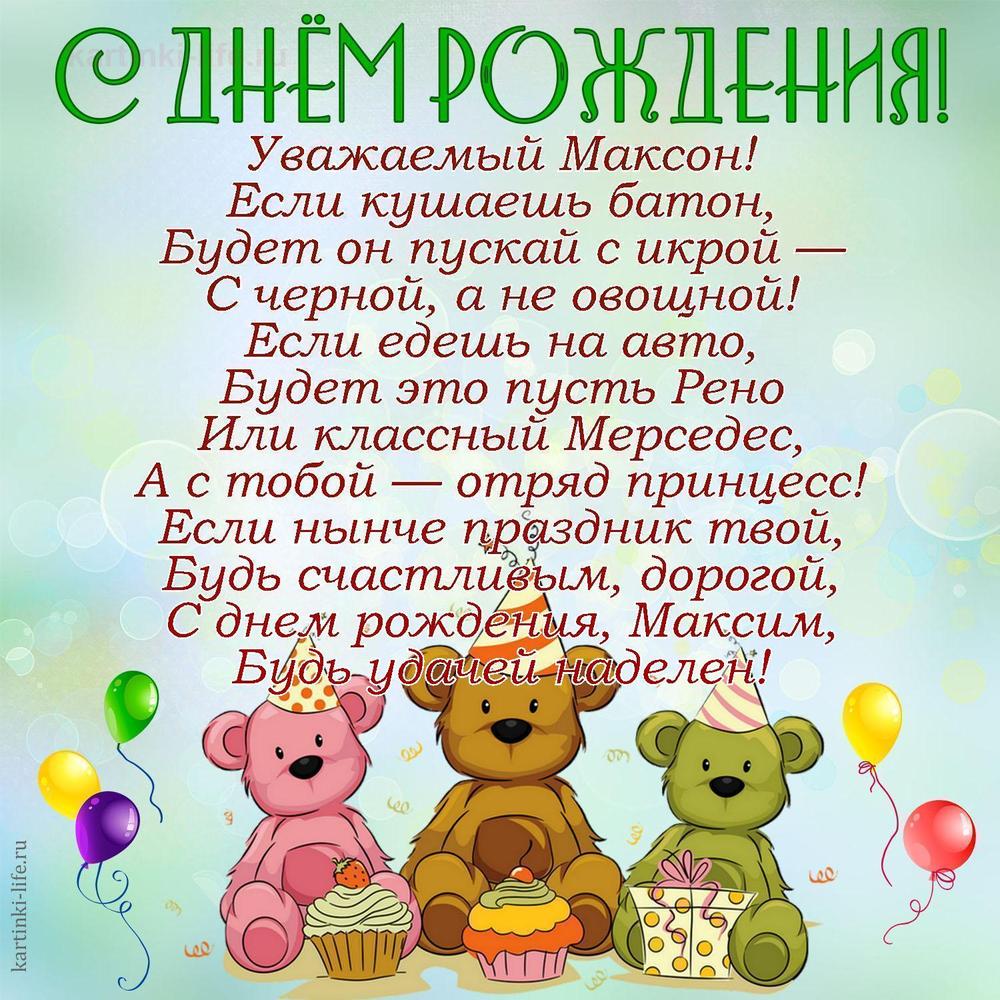 Уважаемый Максон!
Если кушаешь батон,
Будет он пускай с икрой —
С черной, а не овощной!
Если едешь на авто,
Будет это пусть Рено
Или классный Мерседес,
А с тобой — отряд принцесс!
Если нынче праздник твой,
Будь счастливым, дорогой,
С днем рождения, Максим,
Будь удачей наделен!